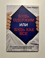 Будь одержим или будь как все. Как ставить большие финансовые цели и быстро достигать их. Грант Кардон