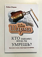 Кто заплачет, когда ты умрешь? Уроки жизни от монаха, который продал свой феррари. Робин Шарма
