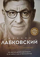 Люблю и понимаю. Как растить детей счастливыми (и не сойти с ума от беспокойства). Михаил Лабковский