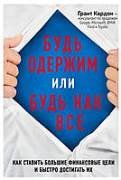 Книга "Будь одержим или будь как все. Как ставить большие финансовые цели и быстро достигать их" Грант Кардон