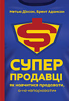 Суперпродавці. Як навчитися продавати, а не впарювати. Метью Діксон , Брент Адамсон