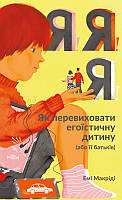 Я!Я!Я! Як перевиховати егоїстичну дитину (або її батьків). Емі Маккріді