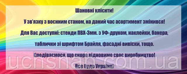 Шановні клієнти! У зв’язку з воєнним станом, на даний час асортимент змінився! Для Вас доступні: стенди ПВХ-3мм. з УФ-друком, наклейки, банера,  таблички зі шрифтом Брайля, фасадні вивіски, тощо. Сподіваємося, що скоро відновимо своє виробництво! Все буде Україна! 