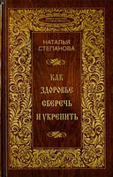 Книга - КАК ЗДОРОВЬЕ СБЕРЕЧЬ И УКРЕПИТЬ. Наталья Степанова