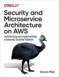 Gaurav Raje. Security and Microservice Architecture on AWS: Architecting and Implementing a Secured,
