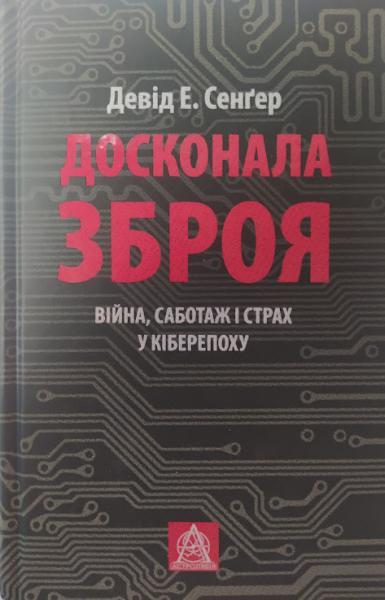 Досконала зброя. Війна, саботажі страх у кіберепоху. Сенґер Д.