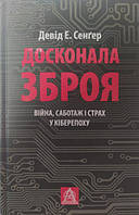 Досконала зброя. Війна, саботажі страх у кіберепоху. Сенґер Д.