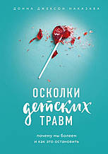 Уламки дитячих травм. Чому ми вболіваємо і як це зупинити. Донна Джексон Наказава
