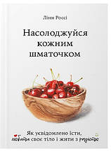 Насолоджуйся кожним шматочком. Як усвідомлено їсти, любити своє тіло і жити з радістю. Лінн Россі