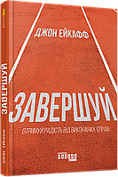 Завершуй. Отримуй радість від виконаних справ. Джон Ейкафф