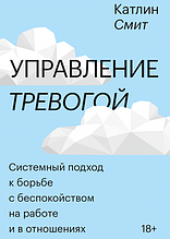 Управління тривогою. Системний підхід до боротьби з занепокоєнням на роботі та у відносинах. Катлін Сміт