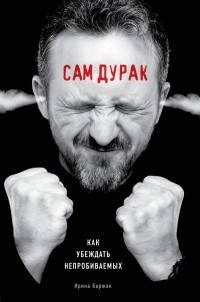 

Сам дурак. Как убеждать непробиваемых Ирина Баржак