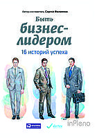 "Быть бизнес-лидером. 16 историй успеха" Сергей Филиппов