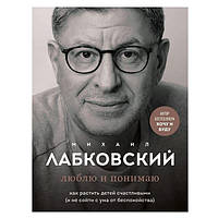 Михаил Лабковский - Люблю и понимаю. Как растить детей счастливыми (и не сойти с ума от беспокойства)