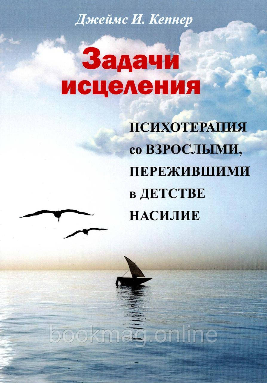 Задачи исцеления. Психотерапия со взрослыми, пережившими в детстве насилие. Джеймс Кепнер