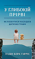 У глибокій прірві. Як позбутися наслідків дитячих травм. Надін Берк Харріс