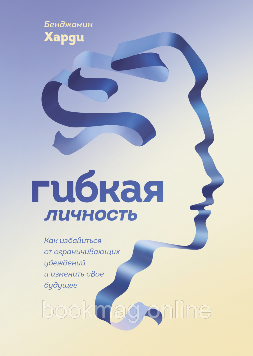 Гнучка особистість. Як позбутися обмежуючих переконань і змінити своє майбутнє. Бенджамін Харді