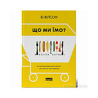 Что мы едим. Как продовольственная революция меняет нашу жизнь и мир вокруг. Би Уилсон (на украинском