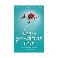 Уламки дитячих травм. Чому ми хворіємо і як це припинити. Донна Джексон Наказава (українською мовою)