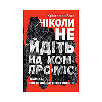 Никогда не идите на компромисс. Техника эффективных переговоров. Крис Восс, Тол Рез (на украинском