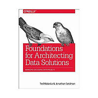 Книга Foundations for Architecting Data Solutions. 1st Ed. Ted Malaska, Jonathan Seidman (english)