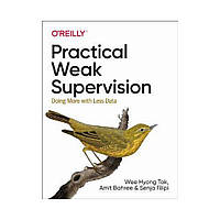 Practical Weak Supervision: Doing More with Less Data. 1st Ed. Wee Hyong Tok, Amit Bahree (english)