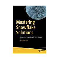Mastering Snowflake Solutions: Supporting Analytics and Data Sharing. 1st Ed. Adam Morton (english)