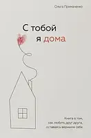 С тобой я дома. Книга о том, как любить друг друга, оставаясь верными себе. Примаченко Ольга. Мягкий переплет