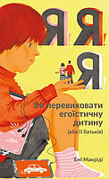 Книга «Я! Я! Я! Як перевиховати егоїстичну дитину (або її батьків)». Автор - Эми Маккриди