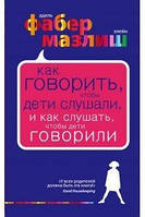 Как говорить, чтобы дети слушали и как слушать, чтобы дети говорили. Адель Фабер, Элейн Мазлиш .