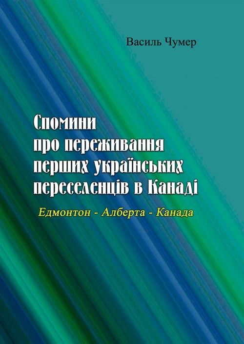 Спомини про переживання перших українських переселенців в Канаді. Едмонтон - Алберта - Канада Василь Чумер.
