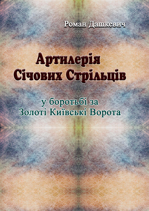 Артилерія Січових Стрільців у боротьбі за Золоті Київські Ворота Дашкевич Роман