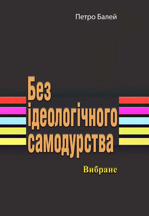 Без ідеологічного самодурства. Вибране Петро Балей.