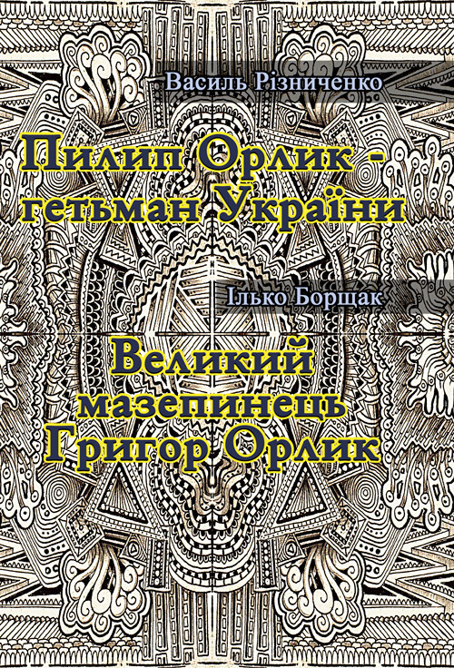 Пилип Орлик - гетьман України. Великий мазепинець Григор Орлик Різниченко В., Борщак І.