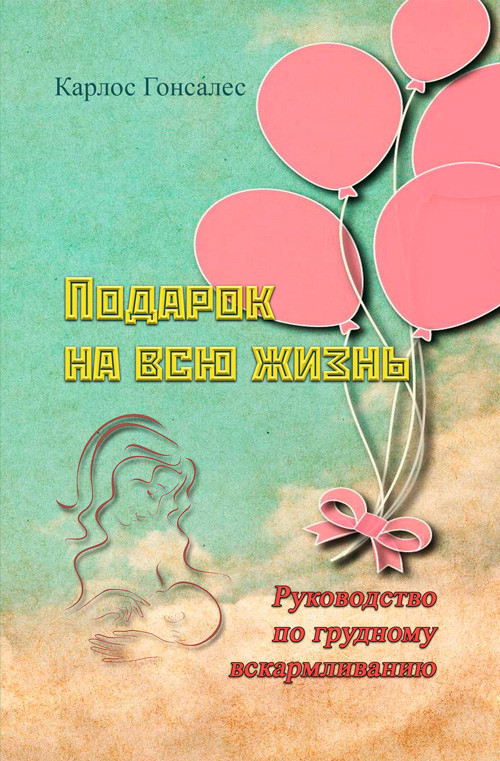 Подарок на всю жизнь. Руководство по грудному вскармливанию. Гонсалес Карлос