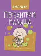 Перехитрим малыша. Как справиться с ребёнком без подкупа, слёз и угроз Адлер, Билл