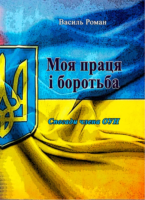 Моя праця і боротьба. Спогади члена ОУН Роман Василь Унікальні спогади члена ОУН про діяльність націоналістичного підпілля на тере