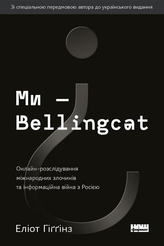 Ми — Bellingcat. Онлайн-розслідування міжнародних злочинів та інформаційна війна з Росією. Автор Еліот Гіґґінз
