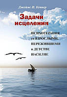 Задачи исцеления. Психотерапия со взрослыми, пережившими в детстве насилие