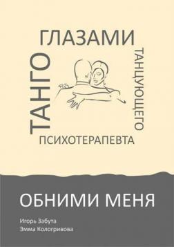 Обними меня. Танго глазами танцующего психотерапевта. І. Забута, Е. Кологривова