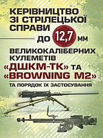 Керівництво зі стрілецької справи до 12,7 мм до великокаліберних кулеметів ДШКМ-ТК та BROWNING M