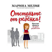 Книга "Отстаньте от ребёнка! Простые правила мудрых родителей" - Марина Мелия