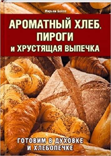 Мирьям Байле "Ароматный хлеб, пироги и хрустящая выпечка. Готовим в духовке и хлебопечке"