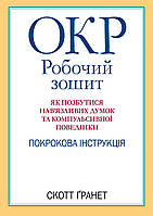 ОКР: робочий зошит. Як позбутися нав'язливих думок і компульсивної поведінки. Скотт Гранетт. (укр.мова)