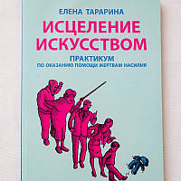 Книга "ИСЦЕЛЕНИЕ ИСКУССТВОМ: практикум по оказанию помощи жертвам насилия", Елена Тарарина