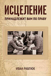 Зцілення належить вам по праву. Іван Равлюк / російською мовою
