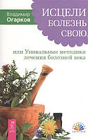 Книга Исцели болезнь свою, или Уникальные методики лечения болезней века: фибриом, миом, опухолей,