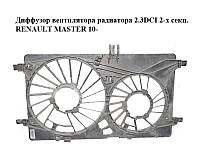 Диффузор вентилятора радиатора 2.3DCI 2-х секц. RENAULT MASTER 10-(РЕНО МАСТЕР) (214818787R)