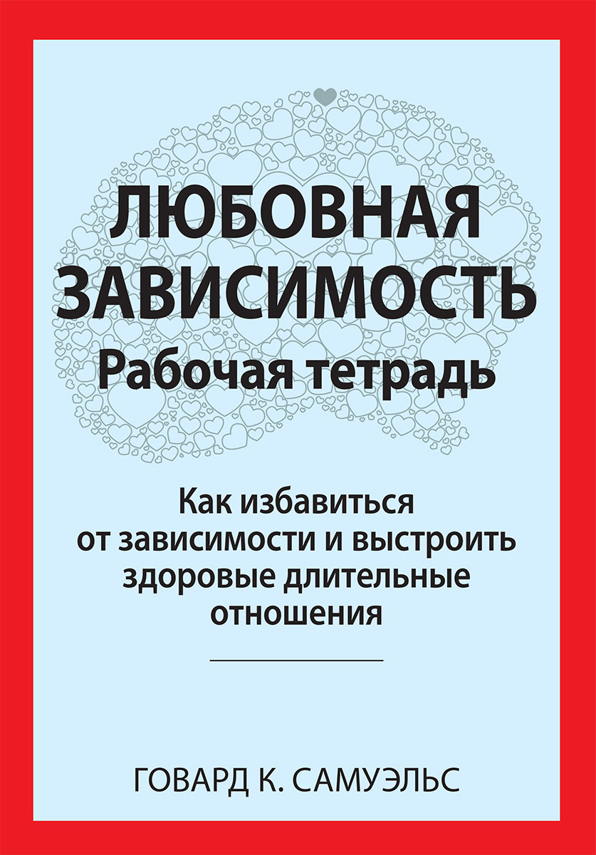 Любовная зависимость: Рабочая тетрадь. Как избавиться от зависимости и выстроить здоровые длительные отношения. Г. К. Семюелс