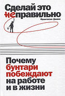 Книга Сделай это неправильно. Почему бунтари побеждают на работе и в жизни. Автор Джино Франческа, (Рус.)